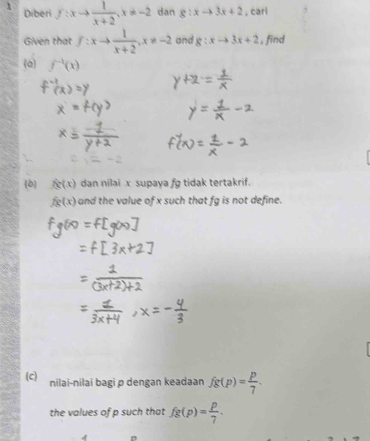 Diberi f:xto  1/x+2 , x!= -2 dan 8:xto 3x+2 , cari 
Given that f:xto  1/x+2 , x!= -2 and g:xto 3x+2 , find 
(a) f^(-1)(x)
(b) fg(x) dan nilai x supaya fg tidak tertakrif.
fg(x) and the value of x such that fg is not define. 
(c) nilai-nilai bagi p dengan keadaan fg(p)= p/7 . 
the values of p such that fg(p)= p/7 .