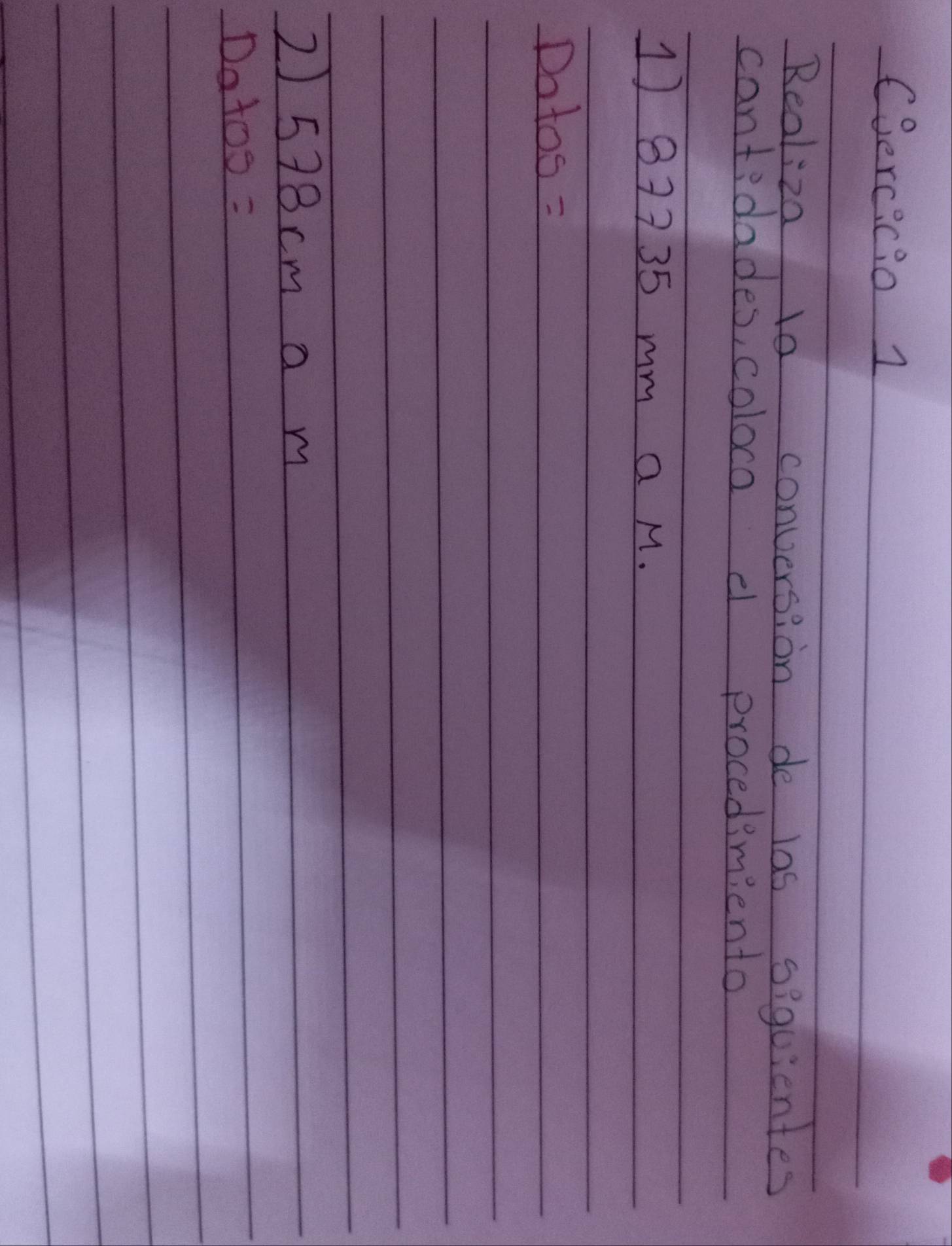 Cercicio 1 
Realiza 10 conversion de las siquientes 
cantidades, coloca d procedimiento 
1) 87735 mm a M.
Dotos =
2) 578cm a m
Dotoo =
