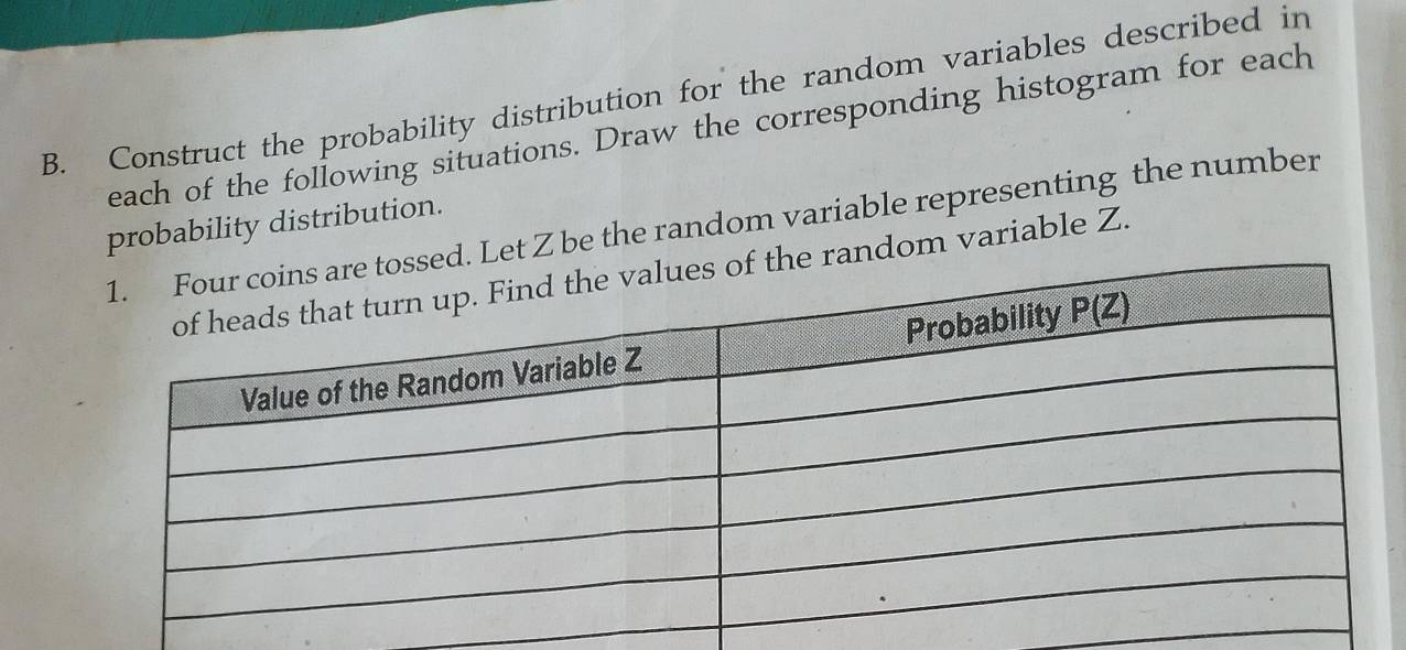 Construct the probability distribution for the random variables described in
each of the following situations. Draw the corresponding histogram for each
probability distribution. d. Let Z be the random variable representing the number
e random variable Z.