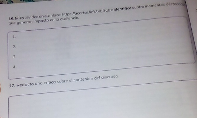 Miro el vídeo en el enlace: https://acortar.link/60JBab e identífico cuatro momentos destacad 
que generan impacto en la audiencia. 
1 
2. 
3. 
4. 
17. Redacto una crítica sobre el contenido del discurso.