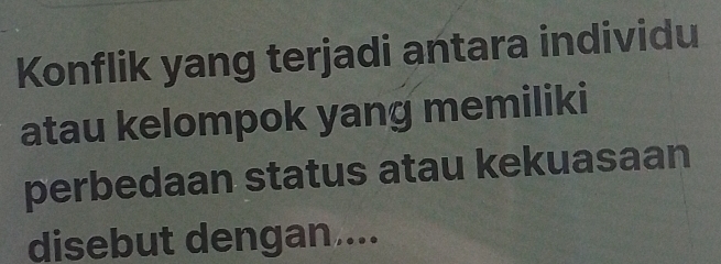 Konflik yang terjadi antara individu 
atau kelompok yang memiliki 
perbedaan status atau kekuasaan 
disebut dengan....