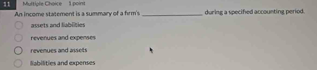 An income statement is a summary of a firm's _during a specified accounting period.
assets and liabiities
revenues and expenses
revenues and assets
liabilities and expenses