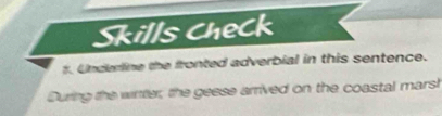 Skills check 
t. Underline the fronted adverbial in this sentence. 
During the wirter, the geese arrived on the coastal marsh