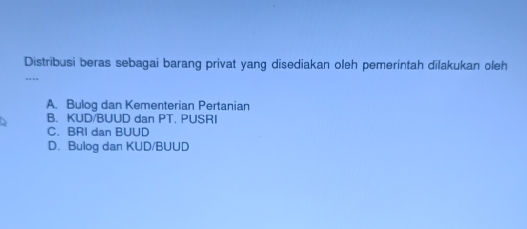 Distribusi beras sebagai barang privat yang disediakan oleh pemerintah dilakukan oleh
.,
A. Bulog dan Kementerian Pertanian
B. KUD/BUUD dan PT. PUSRI
C. BRI dan BUUD
D. Bulog dan KUD/BUUD