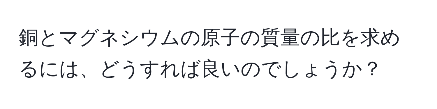 銅とマグネシウムの原子の質量の比を求めるには、どうすれば良いのでしょうか？