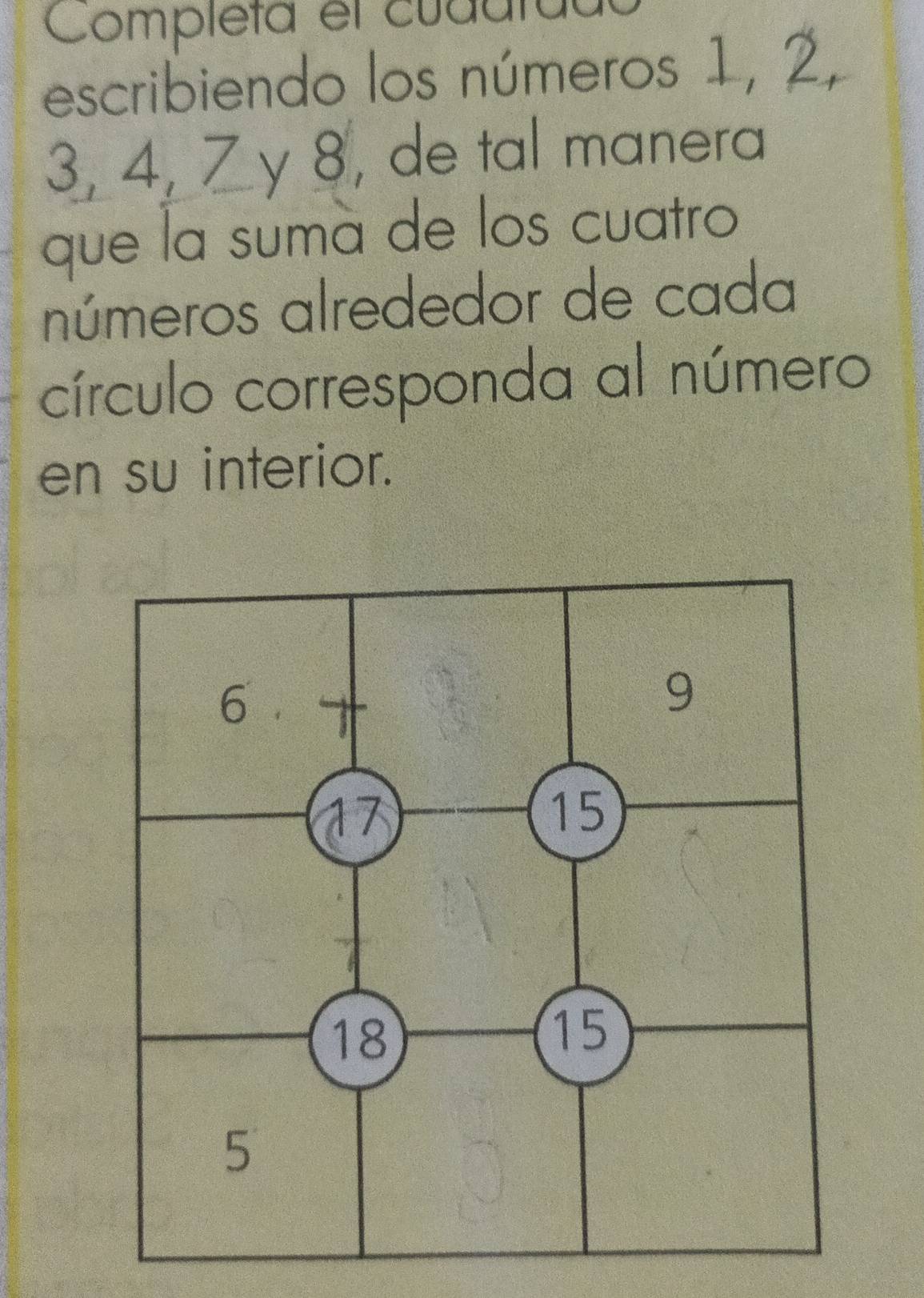 Completa el cudutua 
escribiendo los números 1, 2,
3, 4, 7 y 8, de tal manera 
que la suma de los cuatro 
números alrededor de cada 
círculo corresponda al número 
en su interior.