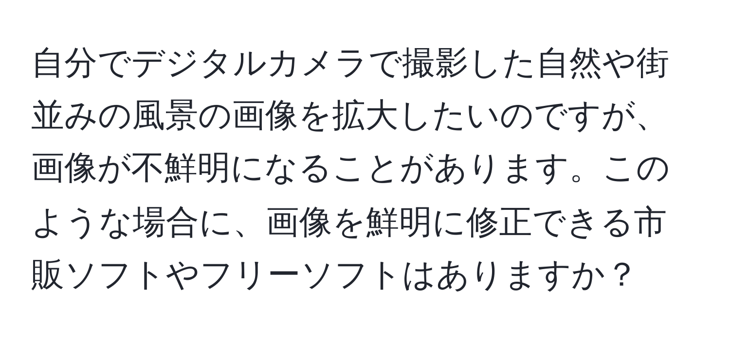 自分でデジタルカメラで撮影した自然や街並みの風景の画像を拡大したいのですが、画像が不鮮明になることがあります。このような場合に、画像を鮮明に修正できる市販ソフトやフリーソフトはありますか？