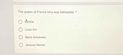 The queen of France who was beheaded. *
Bastille
Louis XVI
Marie Antoinette
Jacques Necker