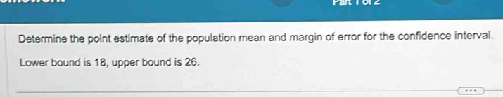 Determine the point estimate of the population mean and margin of error for the confidence interval. 
Lower bound is 18, upper bound is 26.