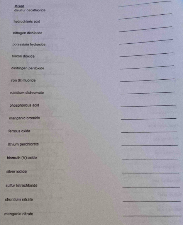 Mixed 
disulfur decafluoride 
hydrochloric acid 
nitrogen dichloride 
potassium hydroxide 
silicon dioxide 
dinitrogen pentoxide 
iron (II) fluoride 
rubidium dichromate 
phosphorous acid 
manganic bromide 
ferrous oxide 
lithium perchlorate 
bismuth (V) oxide 
silver iodide 
sulfur tetrachloride 
strontium nitrate 
manganic nitrate