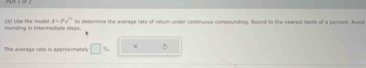 Use the model A=Pe^(rt) to determine the average rate of return under continuous compounding. Round to the nearest tenth of a percent. Avoid 
rounding in intermediate steps. 
The average rate is approximately □ % , ×