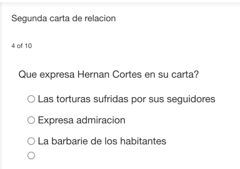 Segunda carta de relacion
4 of 10
Que expresa Hernan Cortes en su carta?
Las torturas sufridas por sus seguidores
Expresa admiracion
La barbarie de los habitantes