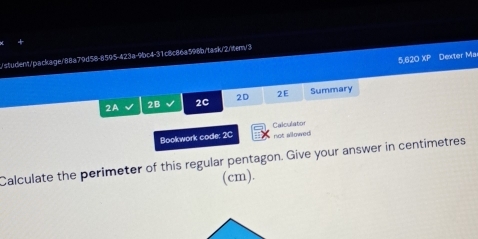 student/package/88a79d58-8595-423a-9bc4-31c8c86a598b/task/2/tem/3 
5.620 XP Dexter Ma 
2A 2B 2C 2D 2E Summary 
Bookwork code: 2C Calculator 
not allowed 
Calculate the perimeter of this regular pentagon. Give your answer in centimetres 
(cm).