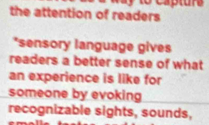 captur a 
the attention of readers 
*sensory language gives 
readers a better sense of what 
an experience is like for 
someone by evoking 
recognizable sights, sounds,