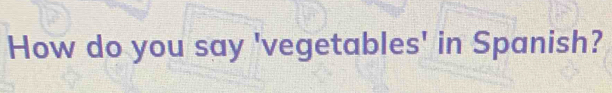 How do you say 'vegetables' in Spanish?