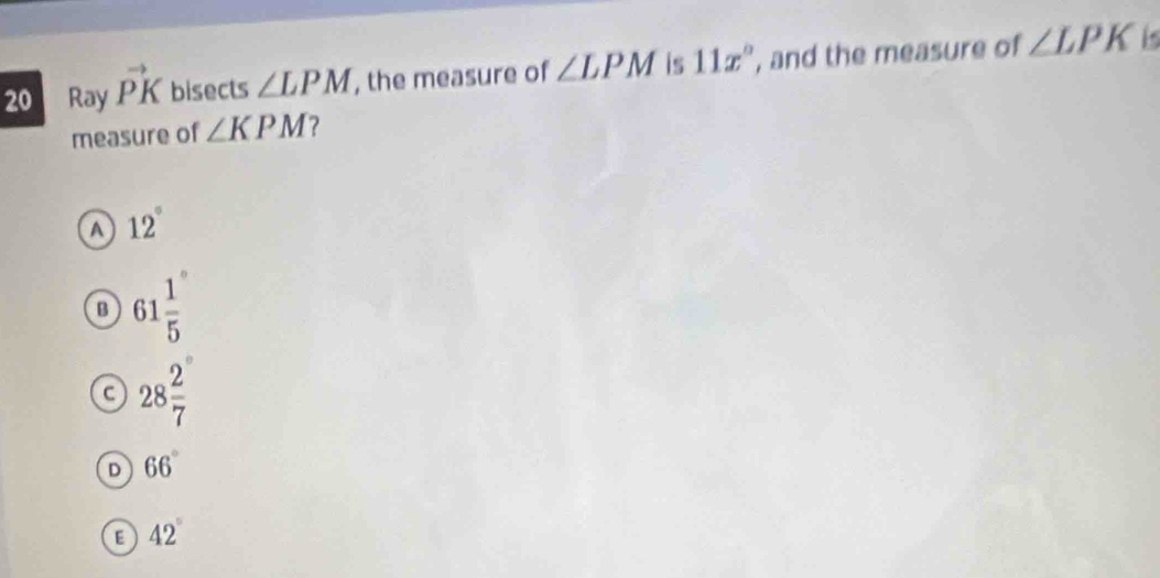 Ray vector PK bisects ∠ LPM , the measure of ∠ LPM is 11x° , and the measure of ∠ LPK is
measure of ∠ KPM ?
a 12°
B 61 1/5 
28 2/7 
D 66°
E 42°