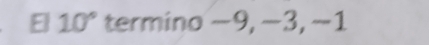 10° termino −9, −3, −1