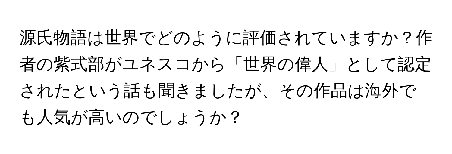 源氏物語は世界でどのように評価されていますか？作者の紫式部がユネスコから「世界の偉人」として認定されたという話も聞きましたが、その作品は海外でも人気が高いのでしょうか？