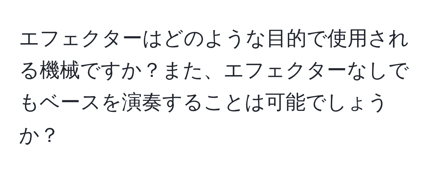 エフェクターはどのような目的で使用される機械ですか？また、エフェクターなしでもベースを演奏することは可能でしょうか？