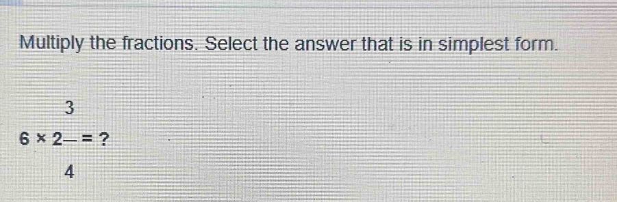 Multiply the fractions. Select the answer that is in simplest form.
beginarrayr 3 6* 2-== ?