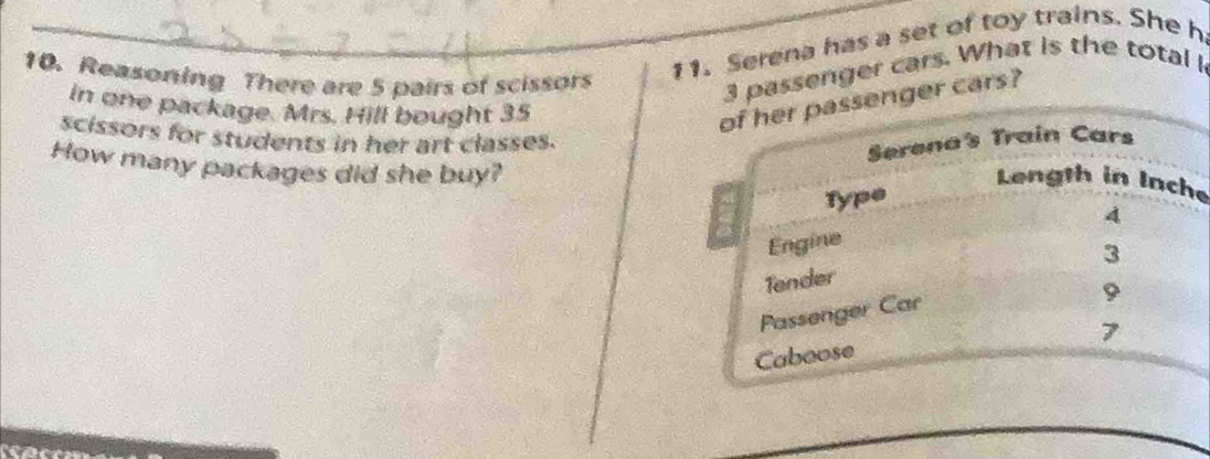 Reasoning There are 5 pairs of scissors 
_11. Serena has a set of toy trains. She h
3 passenger cars. What is the total l 
in one package. Mrs. Hill bought 35
senger cars? 
scissors for students in her art classes. 
How many packages did she buy? 
e