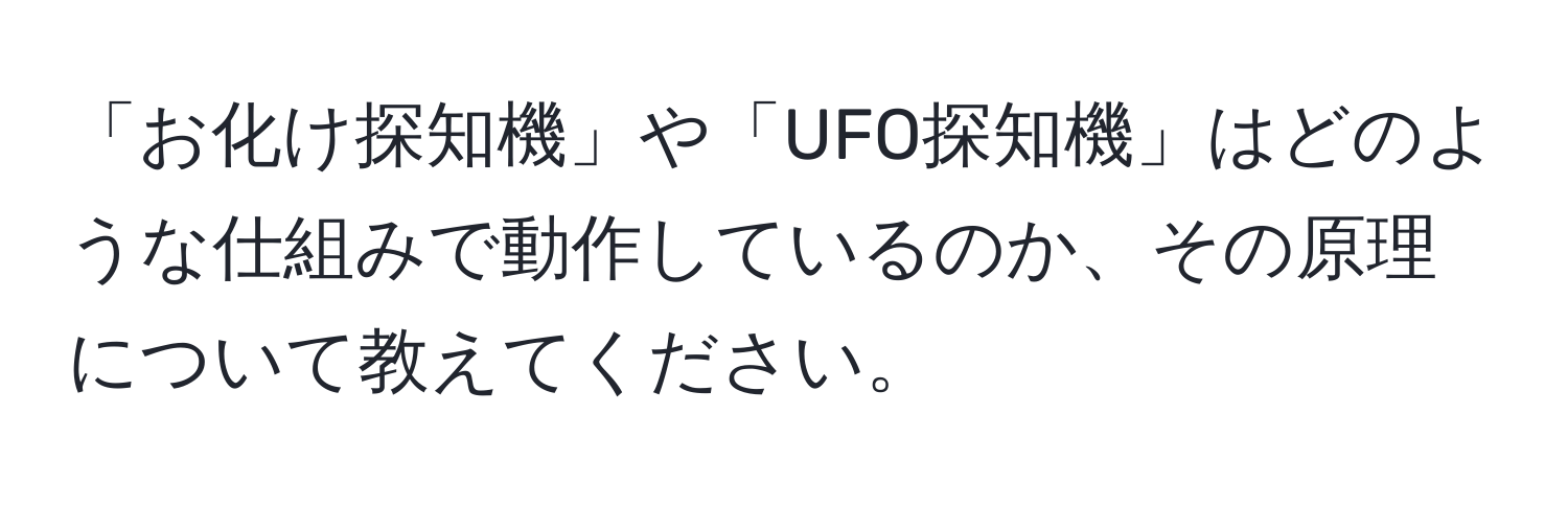 「お化け探知機」や「UFO探知機」はどのような仕組みで動作しているのか、その原理について教えてください。