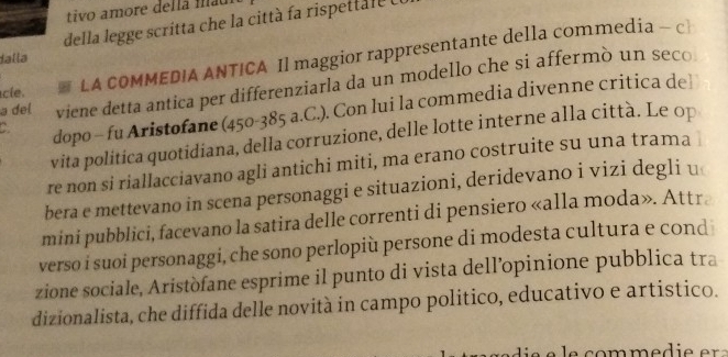 tivo amore dellã mau 
dalla della legge scritta che la città fa rispettale l 
c ie. LA COMMEDIA ANTICA Il maggior rappresentante della commedia - c 
a del viene detta antica per differenziarla da un modello che si affermò un seco 
dopo - fu Aristofane (450-385 a.C.). Con lui la commedia divenne critica del 
vita politica quotidiana, della corruzione, delle lotte interne alla città. Le op 
re non si riallacciavano agli antichi miti, ma erano costruite su una trama 
bera e mettevano in scena personaggi e situazioni, deridevano i vizi degli u 
mini pubblici, facevano la satira delle correnti di pensiero «alla moda». Attr 
verso i suoi personaggi, che sono perlopiù persone di modesta cultura e cond 
zione sociale, Aristòfane esprime il punto di vista dell’opinione pubblica tra 
dizionalista, che diffida delle novità in campo politico, educativo e artistico.