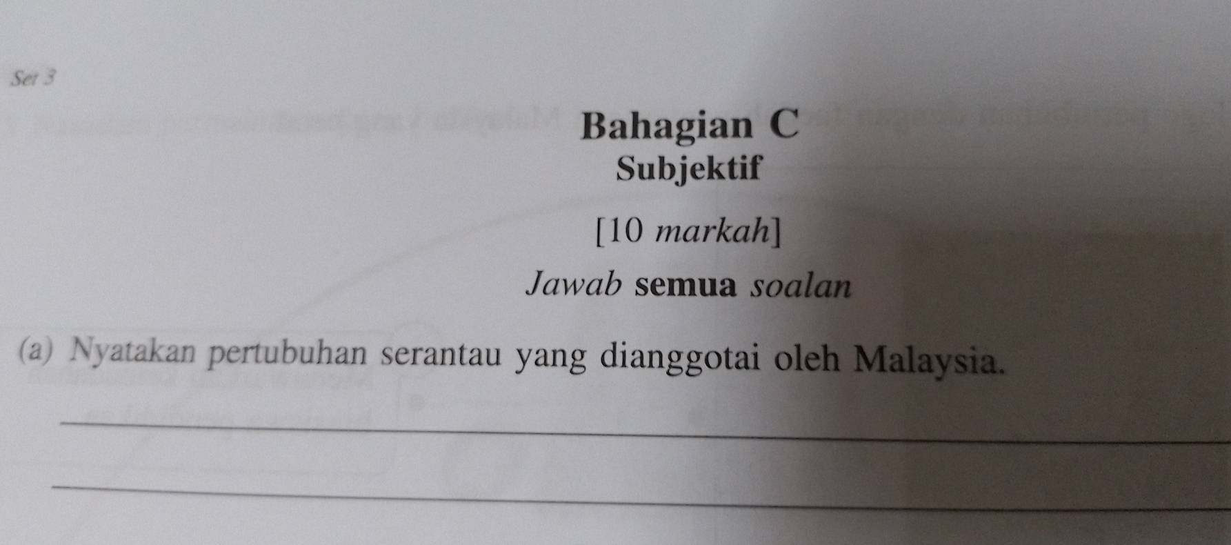 Set 3 
Bahagian C 
Subjektif 
[10 markah] 
Jawab semua soalan 
(a) Nyatakan pertubuhan serantau yang dianggotai oleh Malaysia. 
_ 
_