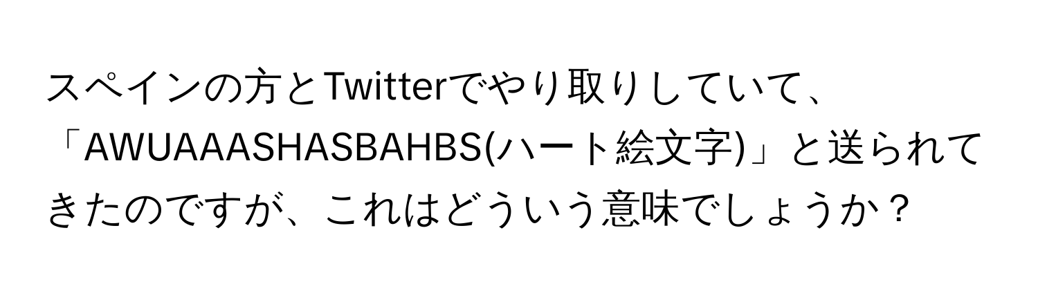 スペインの方とTwitterでやり取りしていて、「AWUAAASHASBAHBS(ハート絵文字)」と送られてきたのですが、これはどういう意味でしょうか？