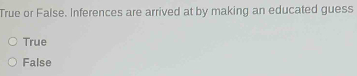 True or False. Inferences are arrived at by making an educated guess
True
False