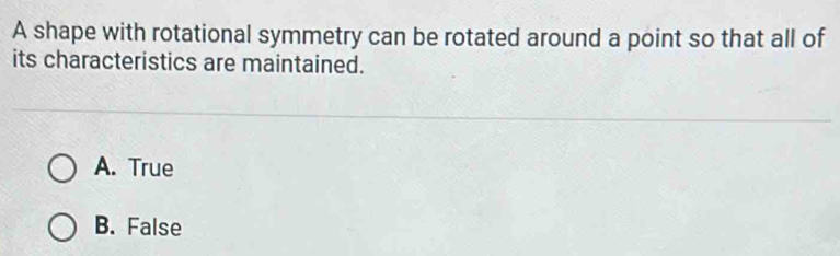 A shape with rotational symmetry can be rotated around a point so that all of
its characteristics are maintained.
A. True
B. False