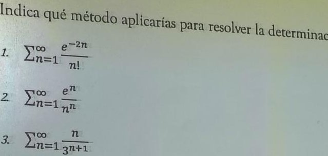 Indica qué método aplicarías para resolver la determinad 
1. sumlimits (_n=1)^(∈fty) (e^(-2n))/n! 
2 sumlimits (_n=1)^(∈fty) e^n/n^n 
3. sumlimits _(n=1)^(∈fty) n/3^(n+1) 