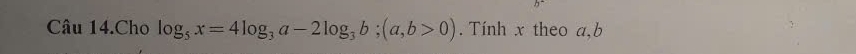 Câu 14.Cho log _5x=4log _3a-2log _3b; (a,b>0). Tính x theo a, b