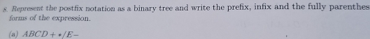 Represent the postfix notation as a binary tree and write the prefix, infix and the fully parenthes 
forms of the expression. 
(a) ABCD+*/E-