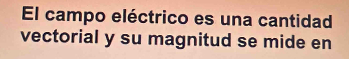 El campo eléctrico es una cantidad 
vectorial y su magnitud se mide en