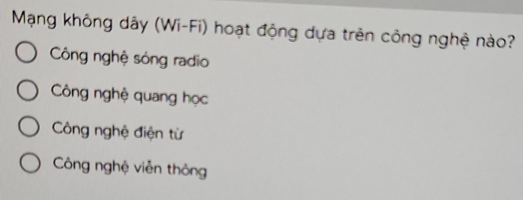 Mạng không dây (Wi-Fi) hoạt động dựa trên công nghệ nào?
Công nghệ sóng radio
Công nghệ quang học
Công nghệ điện từ
Công nghệ viễn thông