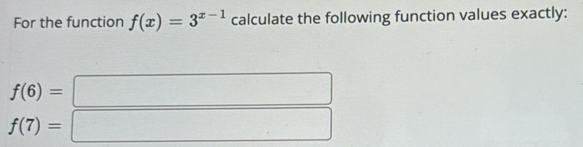 For the function f(x)=3^(x-1) calculate the following function values exactly:
f(6)=□
f(7)=□