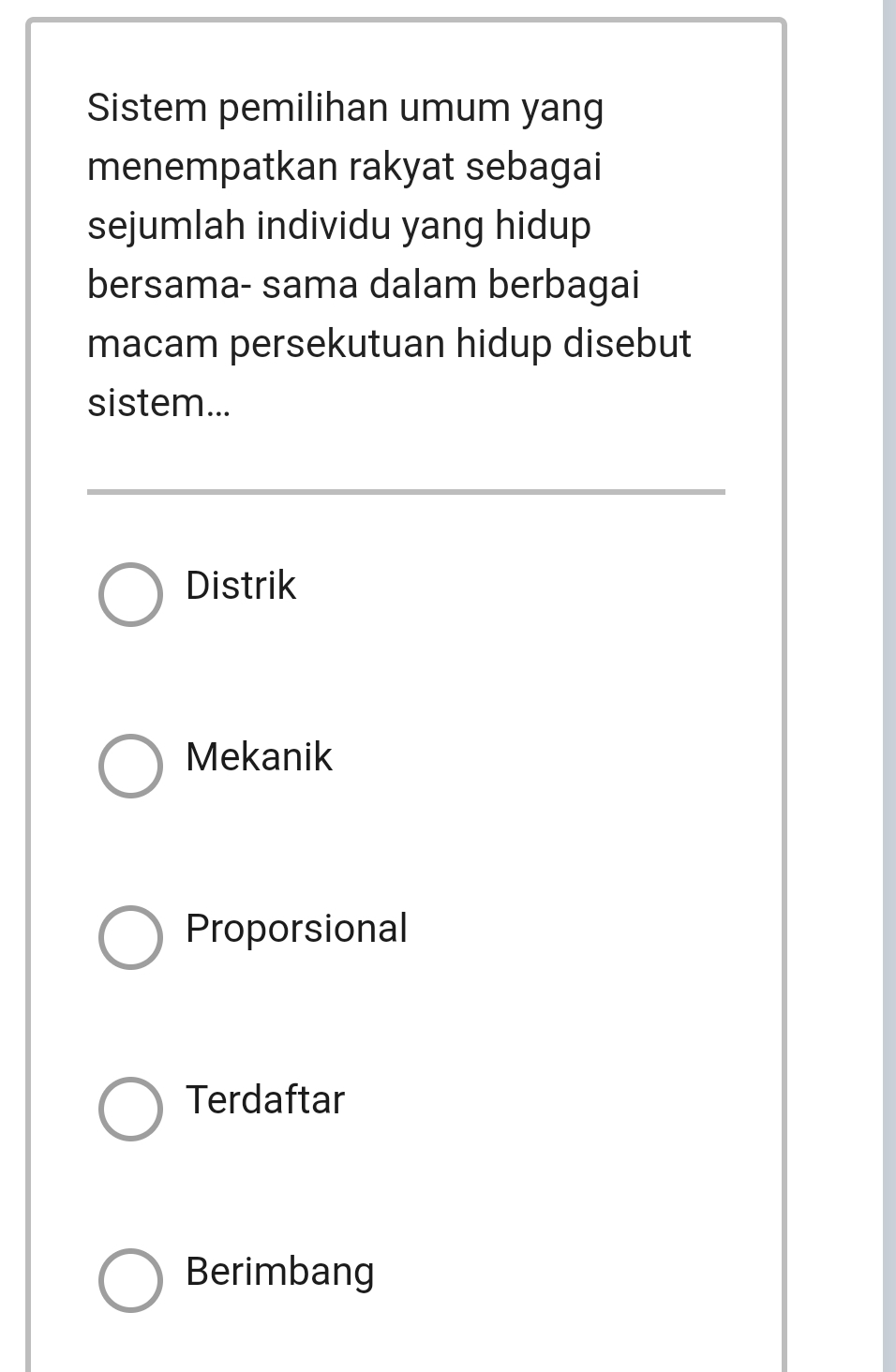 Sistem pemilihan umum yang
menempatkan rakyat sebagai
sejumlah individu yang hidup
bersama- sama dalam berbagai
macam persekutuan hidup disebut
sistem...
Distrik
Mekanik
Proporsional
Terdaftar
Berimbang