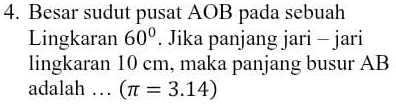 Besar sudut pusat AOB pada sebuah 
Lingkaran 60°. Jika panjang jari - jari 
lingkaran 10 cm, maka panjang busur AB
adalah … (π =3.14)