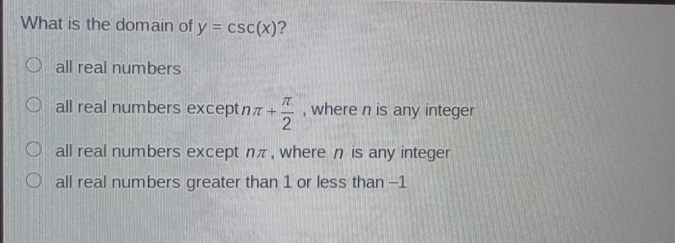 What is the domain of y=csc (x) ?
all real numbers
all real numbers except 7 π + π /2  , where n is any integer
all real numbers except nπ, where η is any integer
all real numbers greater than 1 or less than -1