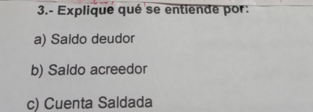 3.- Explique qué se entiende por:
a) Saldo deudor
b) Saldo acreedor
c) Cuenta Saldada