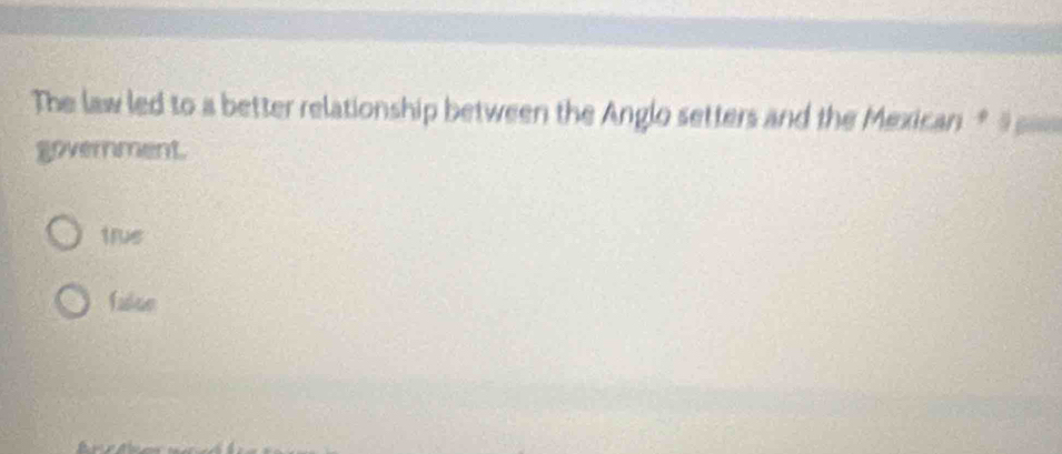 The law led to a better relationship between the Anglo setters and the Mexican * 9 =
government.
trus
falue