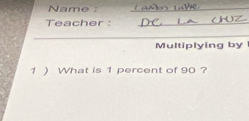 Name _ 
Teacher :_ 
_ 
Multiplying by 
1 ) What is 1 percent of 90 ?