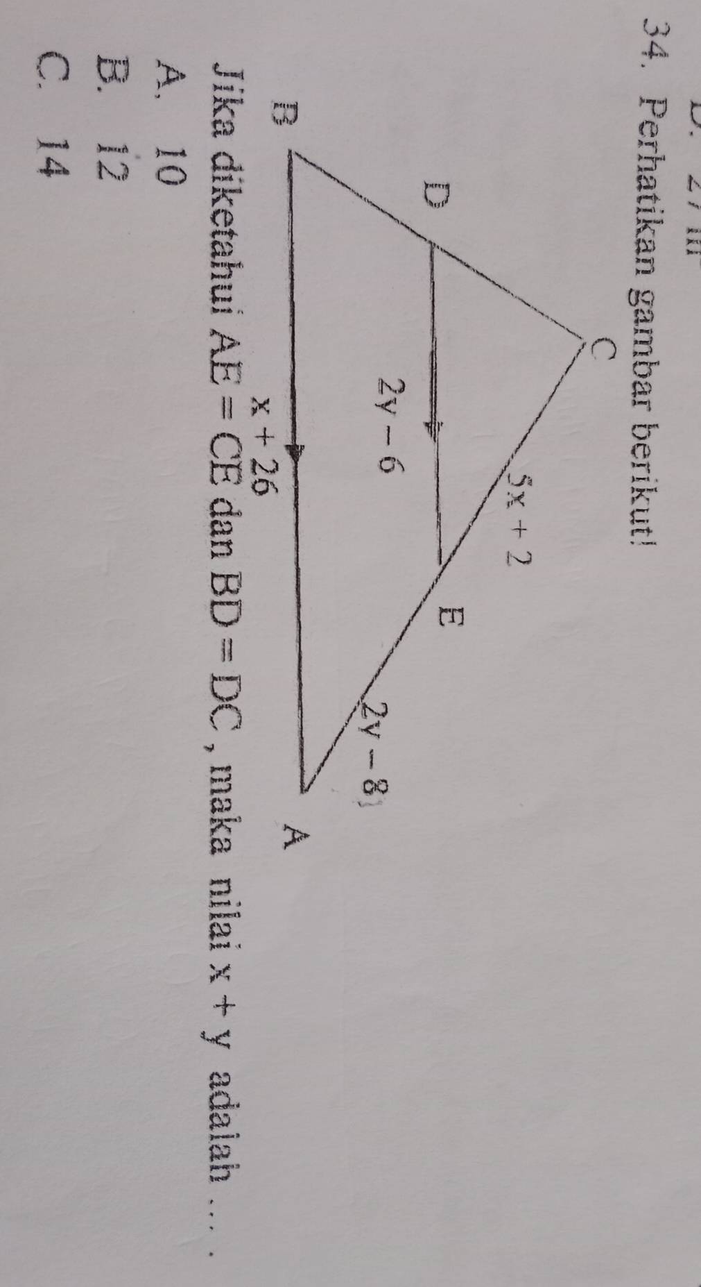 Perhatikan gambar berikut!
Jika diketahui AE=CE dan BD=DC , maka nilai x+y adalah ... .
A. 10
B. 12
C. 14