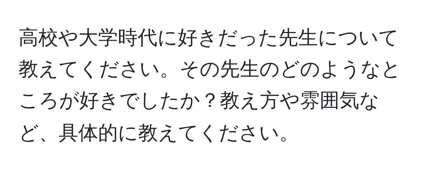 高校や大学時代に好きだった先生について教えてください。その先生のどのようなところが好きでしたか？教え方や雰囲気など、具体的に教えてください。