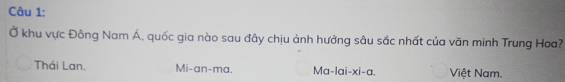 Ở khu vực Đông Nam Á, quốc gia nào sau đây chịu ảnh hưởng sâu sắc nhất của văn minh Trung Hoa?
Thái Lan. Mi-an-ma. Ma-lai-xi-a.
Việt Nam.