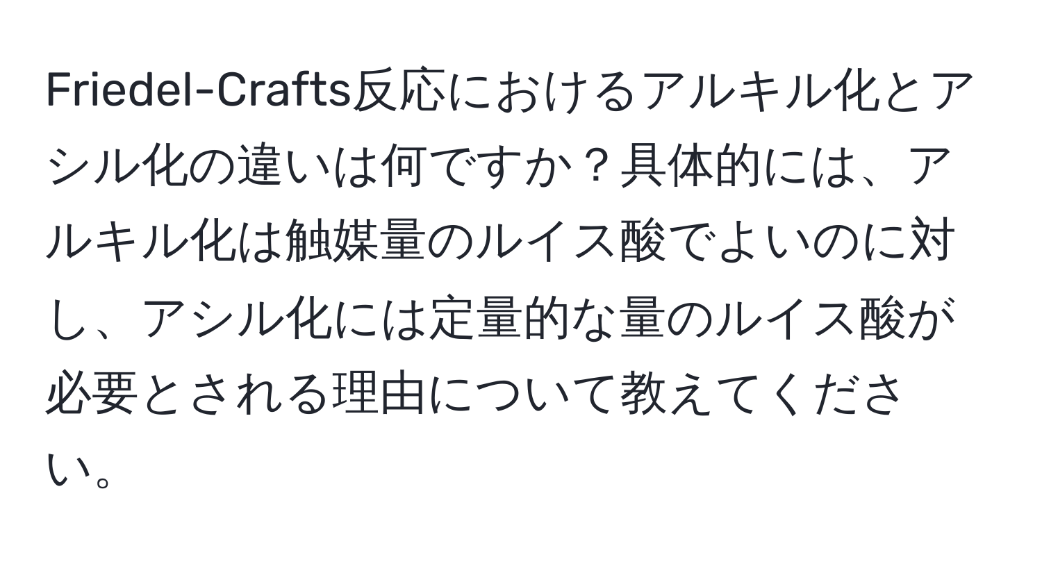 Friedel-Crafts反応におけるアルキル化とアシル化の違いは何ですか？具体的には、アルキル化は触媒量のルイス酸でよいのに対し、アシル化には定量的な量のルイス酸が必要とされる理由について教えてください。