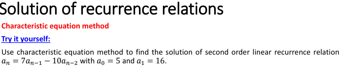 Solution of recurrence relations 
Characteristic equation method 
Try it yourself: 
Use characteristic equation method to find the solution of second order linear recurrence relation
a_n=7a_n-1-10a_n-2 with a_0=5 and a_1=16.