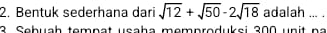 Bentuk sederhana dari sqrt(12)+sqrt(50)-2sqrt(18) adalah ... . 
3 Sebuah tempat usaha memproduksi 300 unit na