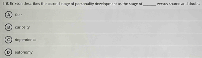 Erik Erikson describes the second stage of personality development as the stage of_ versus shame and doubt.
A fear
B curiosity
C) dependence
Dautonomy